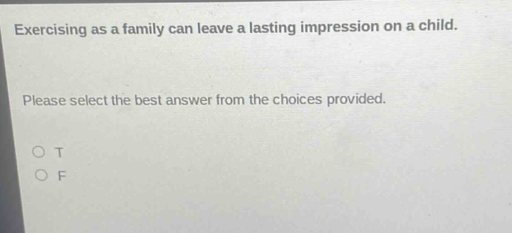 exercising as a family can leave a lasting impression on a child. please select the best answer from the choices provided. o t o f