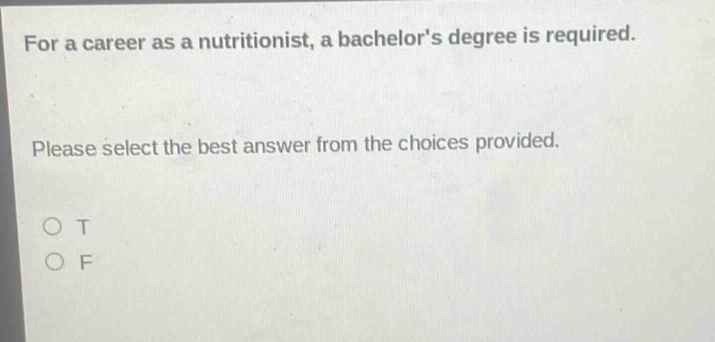for a career as a nutritionist, a bachelors degree is required. please select the best answer from the choices provided. o t o f