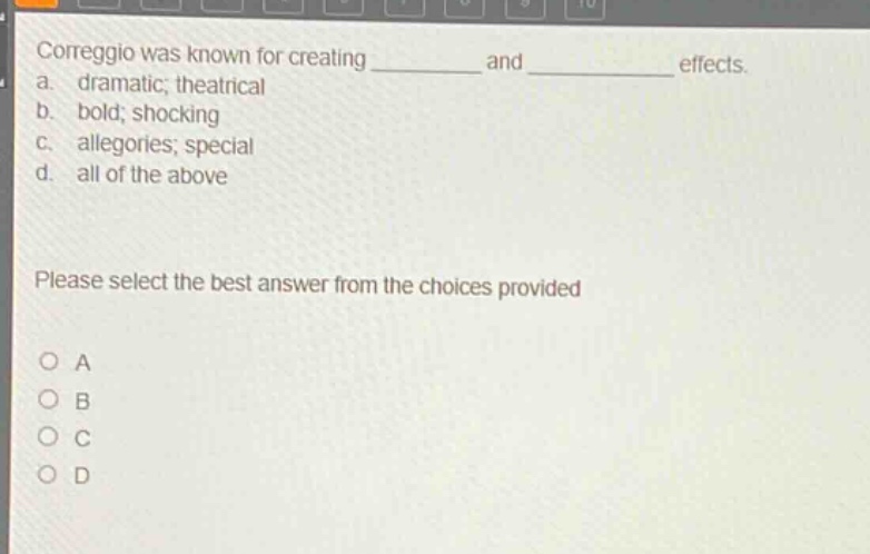 correggio was known for creating ______ and ______ effects. a. dramatic; theatrical b. bold; shocking c. allegories; special d. all of the above please select the best answer from the choices provided o a o b o c o d