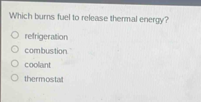 which burns fuel to release thermal energy?\nrefrigeration\ncombustion\ncoolant\nthermostat