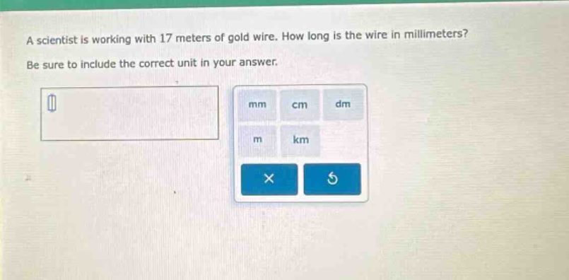 a scientist is working with 17 meters of gold wire. how long is the wire in millimeters? be sure to include the correct unit in your answer.