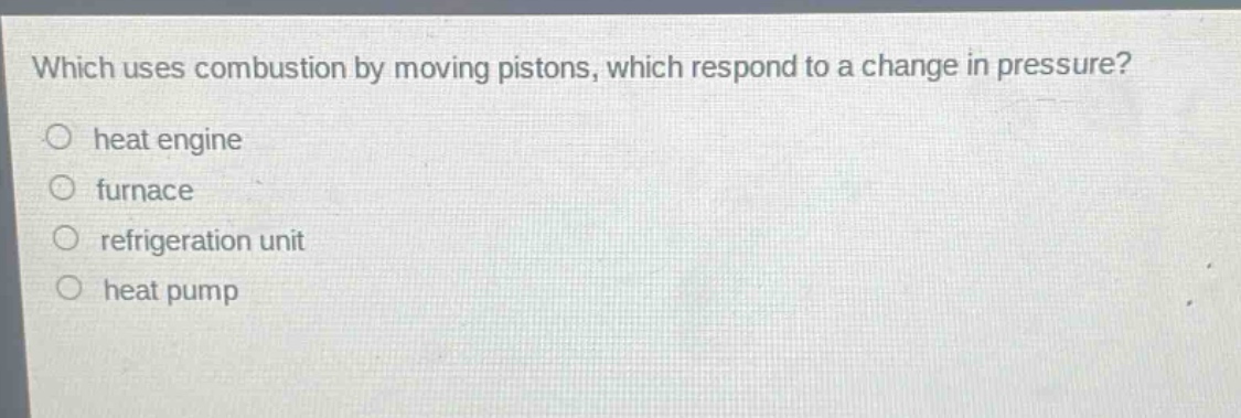 which uses combustion by moving pistons, which respond to a change in pressure?\nheat engine\nfurnace\nrefrigeration unit\nheat pump