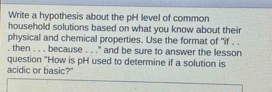 write a hypothesis about the ph level of common household solutions based on what you know about their physical and chemical properties. use the format of \if... then... because...\ and be sure to answer the lesson question \how is ph used to determine if a solution is acidic or basic?\