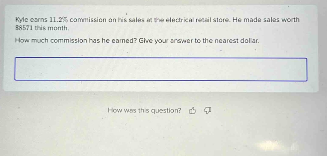 kyle earns 11.2% commission on his sales at the electrical retail store. he made sales worth $8571 this month. how much commission has he earned? give your answer to the nearest dollar.