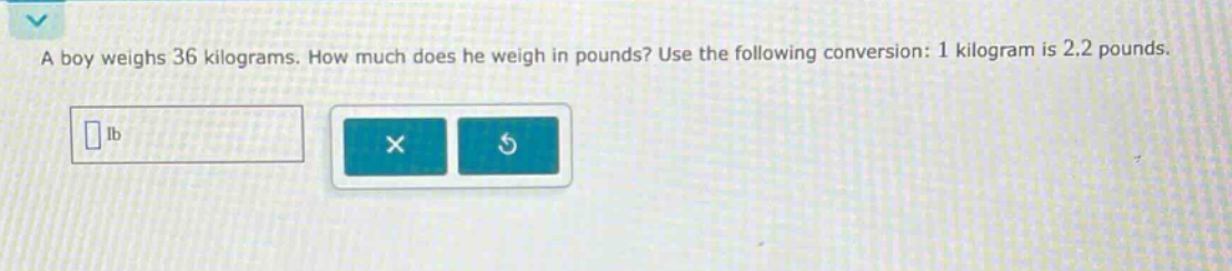 a boy weighs 36 kilograms. how much does he weigh in pounds? use the following conversion: 1 kilogram is 2.2 pounds.