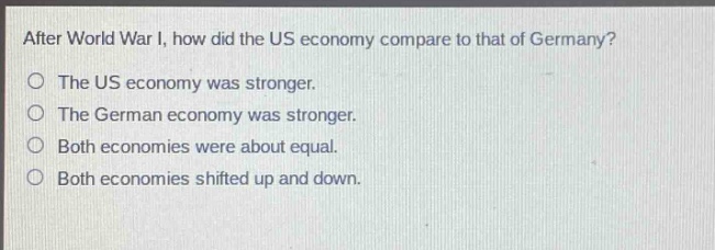 after world war i, how did the us economy compare to that of germany?\nthe us economy was stronger.\nthe german economy was stronger.\nboth economies were about equal.\nboth economies shifted up and down.