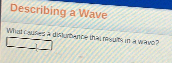 describing a wave\nwhat causes a disturbance that results in a wave?