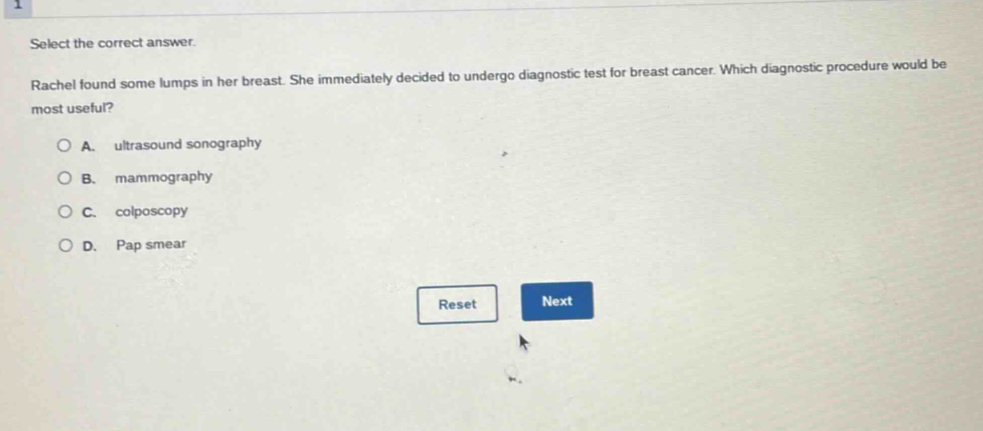 select the correct answer. rachel found some lumps in her breast. she immediately decided to undergo diagnostic test for breast cancer. which diagnostic procedure would be most useful? a. ultrasound sonography b. mammography c. colposcopy d. pap smear