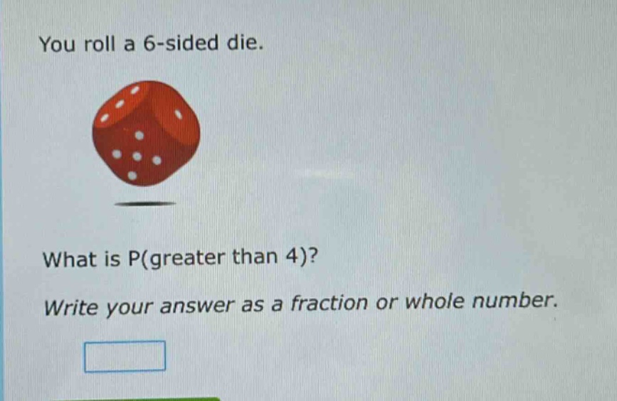 you roll a 6 - sided die. what is p(greater than 4)? write your answer as a fraction or whole number.
