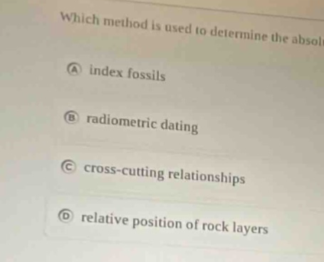 which method is used to determine the absol a index fossils b radiometric dating c cross - cutting relationships d relative position of rock layers