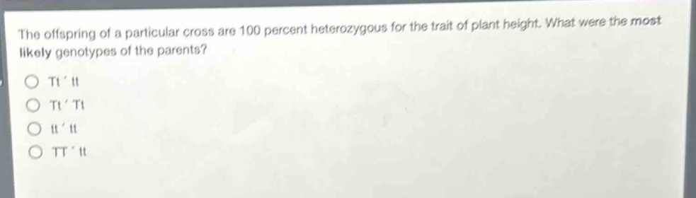 the offspring of a particular cross are 100 percent heterozygous for the trait of plant height. what were the most likely genotypes of the parents?\no tt tt\no tt tt\no tt tt\no tt tt