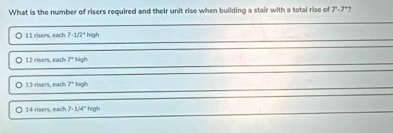 what is the number of risers required and their unit rise when building a stair with a total rise of 7-7\?\no 11 risers, each 7-1/2\ high\no 12 risers, each 7\ high\no 13 risers, each 7\ high\no 14 risers, each 7-1/4\ high