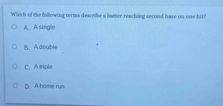 which of the following terms describe a batter reaching second base on one hit?\na. a single\nb. a double\nc. a triple\nd. a home run