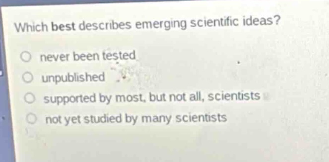 which best describes emerging scientific ideas? never been tested unpublished supported by most, but not all, scientists not yet studied by many scientists