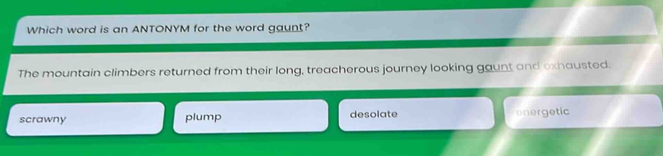 which word is an antonym for the word gaunt? the mountain climbers returned from their long, treacherous journey looking gaunt and exhausted. scrawny plump desolate energetic