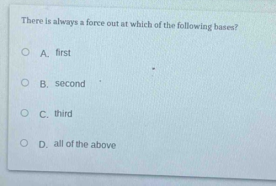 there is always a force out at which of the following bases?\na. first\nb. second\nc. third\nd. all of the above