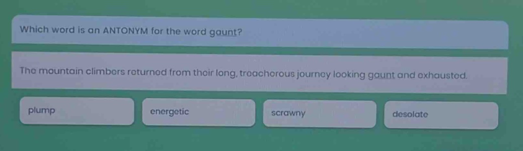 which word is an antonym for the word gaunt? the mountain climbers returned from their long, treacherous journey looking gaunt and exhausted. plump energetic scrawny desolate