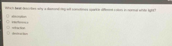 which best describes why a diamond ring will sometimes sparkle different colors in normal white light?\nabsorption\ninterference\nrefraction\ndestruction