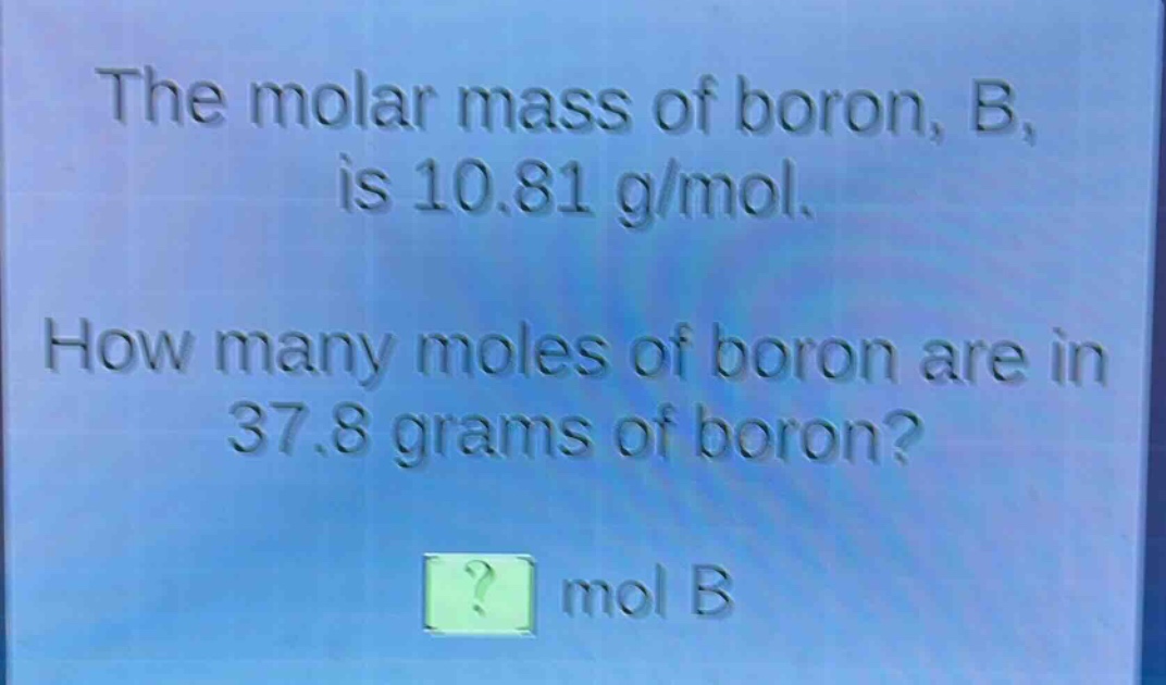 the molar mass of boron, b, is 10.81 g/mol. how many moles of boron are in 37.8 grams of boron? ? mol b