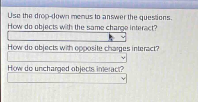 use the drop - down menus to answer the questions. how do objects with the same charge interact? how do objects with opposite charges interact? how do uncharged objects interact?