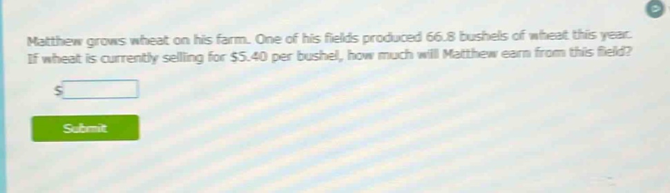 matthew grows wheat on his farm. one of his fields produced 66.8 bushels of wheat this year. if wheat is currently selling for $5.40 per bushel, how much will matthew earn from this field?