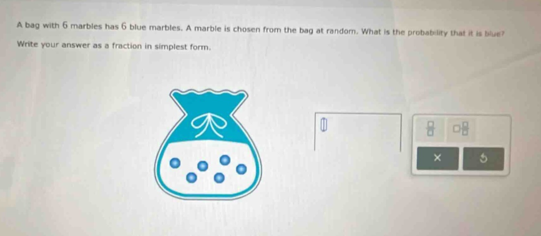 a bag with 6 marbles has 6 blue marbles. a marble is chosen from the bag at random. what is the probability that it is blue? write your answer as a fraction in simplest form.
