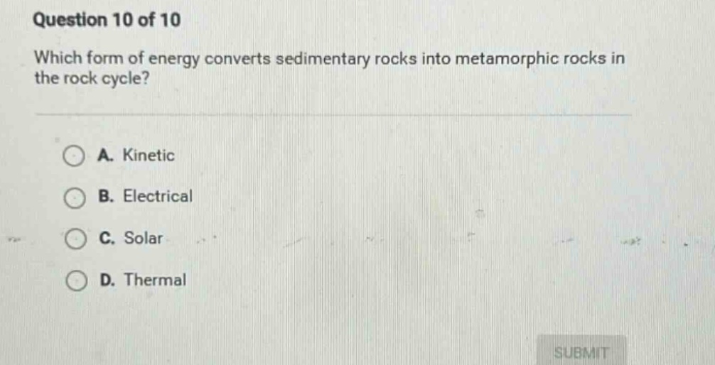 question 10 of 10 which form of energy converts sedimentary rocks into metamorphic rocks in the rock cycle? a. kinetic b. electrical c. solar d. thermal