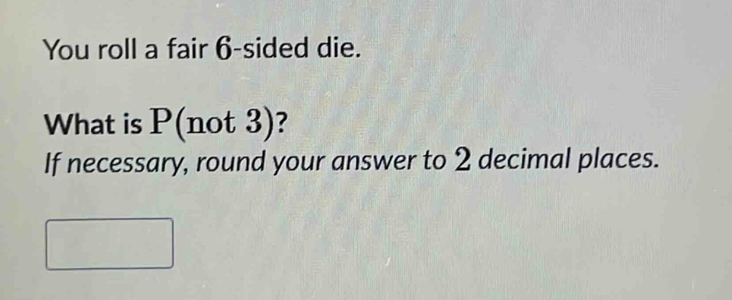 you roll a fair 6 - sided die. what is p(not 3)? if necessary, round your answer to 2 decimal places.