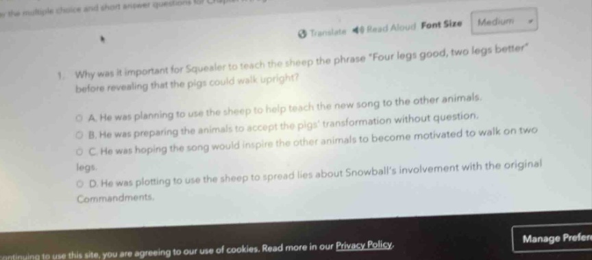 1. why was it important for squealer to teach the sheep the phrase “four legs good, two legs better” before revealing that the pigs could walk upright? a. he was planning to use the sheep to help teach the new song to the other animals. b. he was preparing the animals to accept the pigs’ transformation without question. c. he was hoping the song would inspire the other animals to become motivated to walk on two legs. d. he was plotting to use the sheep to spread lies about snowball’s involvement with the original commandments.