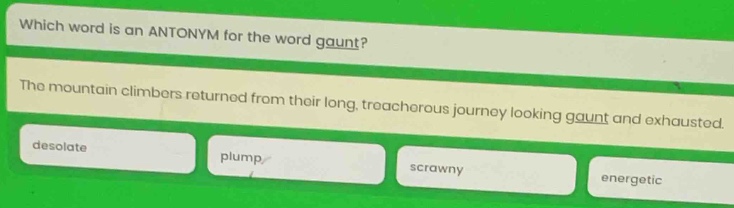 which word is an antonym for the word gaunt? the mountain climbers returned from their long, treacherous journey looking gaunt and exhausted. desolate plump scrawny energetic