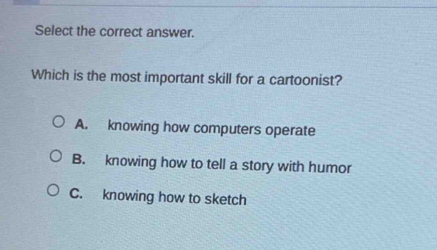 select the correct answer. which is the most important skill for a cartoonist? a. knowing how computers operate b. knowing how to tell a story with humor c. knowing how to sketch