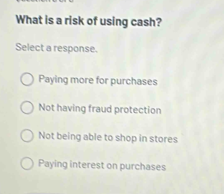 what is a risk of using cash? select a response. paying more for purchases not having fraud protection not being able to shop in stores paying interest on purchases
