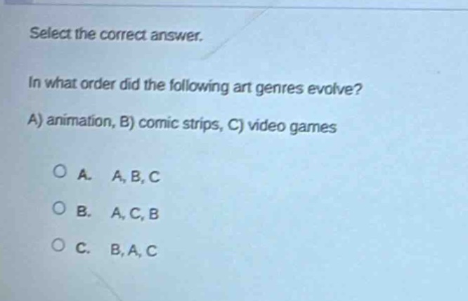 select the correct answer. in what order did the following art genres evolve? a) animation, b) comic strips, c) video games a. a, b, c b. a, c, b c. b, a, c