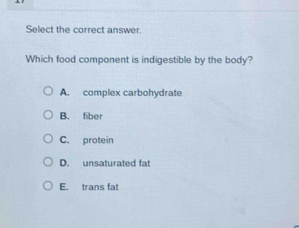 select the correct answer. which food component is indigestible by the body? a. complex carbohydrate b. fiber c. protein d. unsaturated fat e. trans fat
