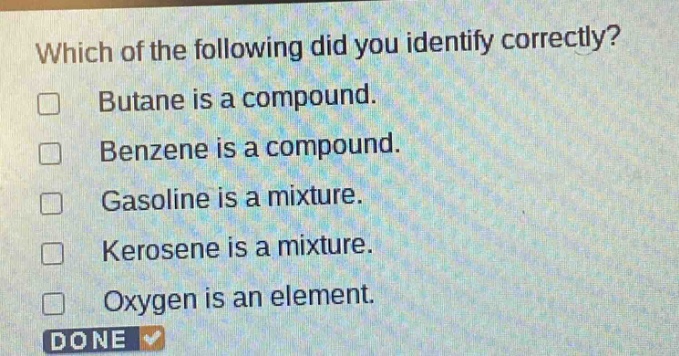 which of the following did you identify correctly? butane is a compound. benzene is a compound. gasoline is a mixture. kerosene is a mixture. oxygen is an element. done