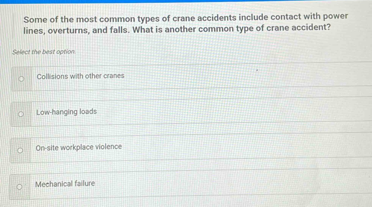 some of the most common types of crane accidents include contact with power lines, overturns, and falls. what is another common type of crane accident? select the best option. collisions with other cranes low - hanging loads on - site workplace violence mechanical failure