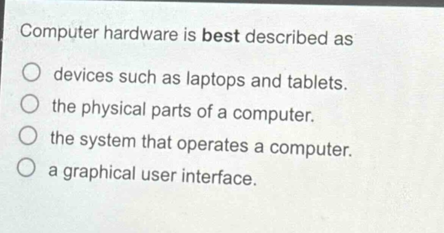 computer hardware is best described as devices such as laptops and tablets. the physical parts of a computer. the system that operates a computer. a graphical user interface.