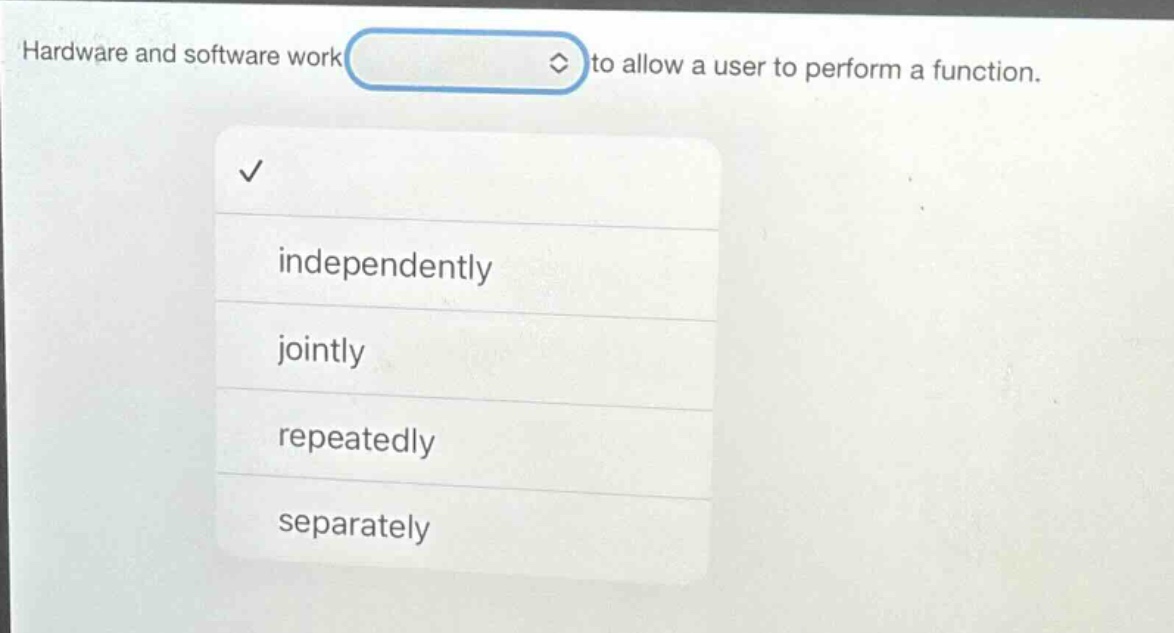 hardware and software work to allow a user to perform a function. independently jointly repeatedly separately