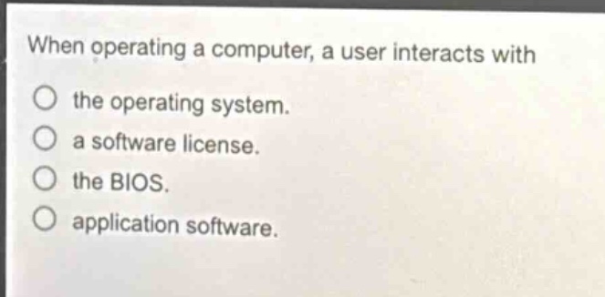 when operating a computer, a user interacts with the operating system. a software license. the bios. application software.