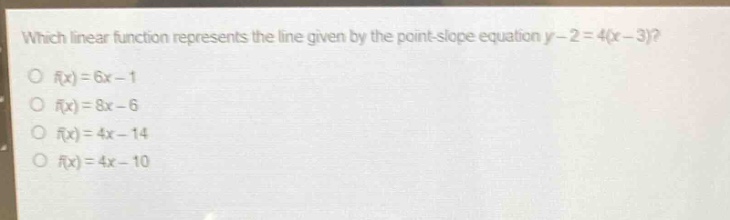 which linear function represents the line given by the point - slope equation y - 2 = 4(x - 3)?\no f(x)=6x - 1\no f(x)=8x - 6\no f(x)=4x - 14\no f(x)=4x - 10