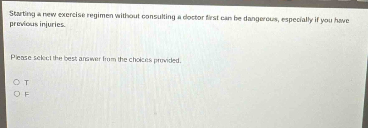 starting a new exercise regimen without consulting a doctor first can be dangerous, especially if you have previous injuries. please select the best answer from the choices provided. o t o f