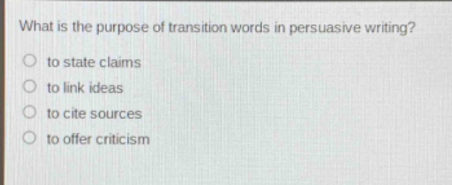 what is the purpose of transition words in persuasive writing?\no to state claims\no to link ideas\no to cite sources\no to offer criticism