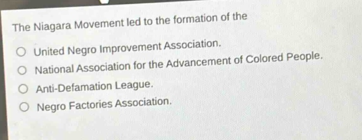 the niagara movement led to the formation of the\no united negro improvement association.\no national association for the advancement of colored people.\no anti - defamation league.\no negro factories association.