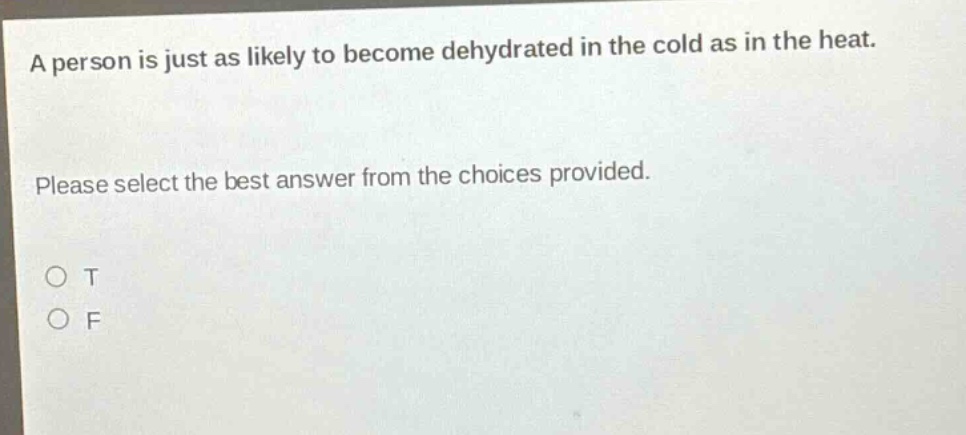 a person is just as likely to become dehydrated in the cold as in the heat. please select the best answer from the choices provided. o t o f