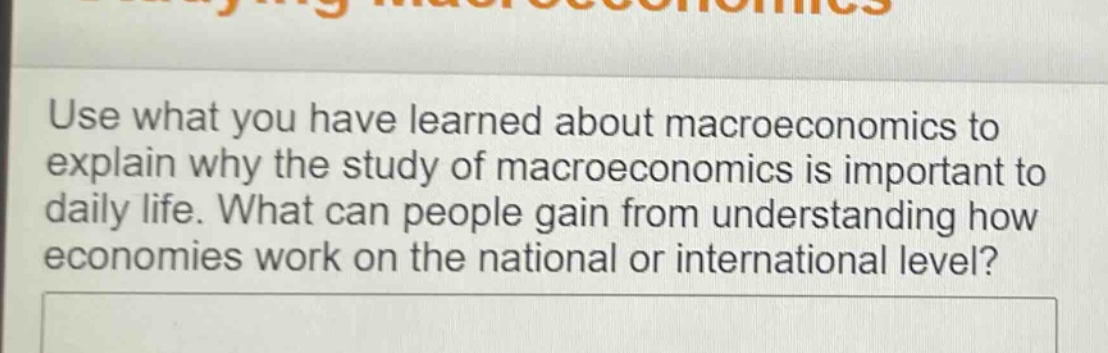 use what you have learned about macroeconomics to explain why the study of macroeconomics is important to daily life. what can people gain from understanding how economies work on the national or international level?