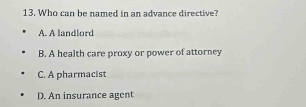 13. who can be named in an advance directive? a. a landlord b. a health care proxy or power of attorney c. a pharmacist d. an insurance agent