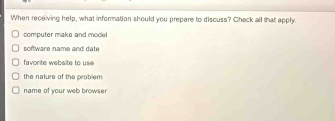 when receiving help, what information should you prepare to discuss? check all that apply. computer make and model software name and date favorite website to use the nature of the problem name of your web browser