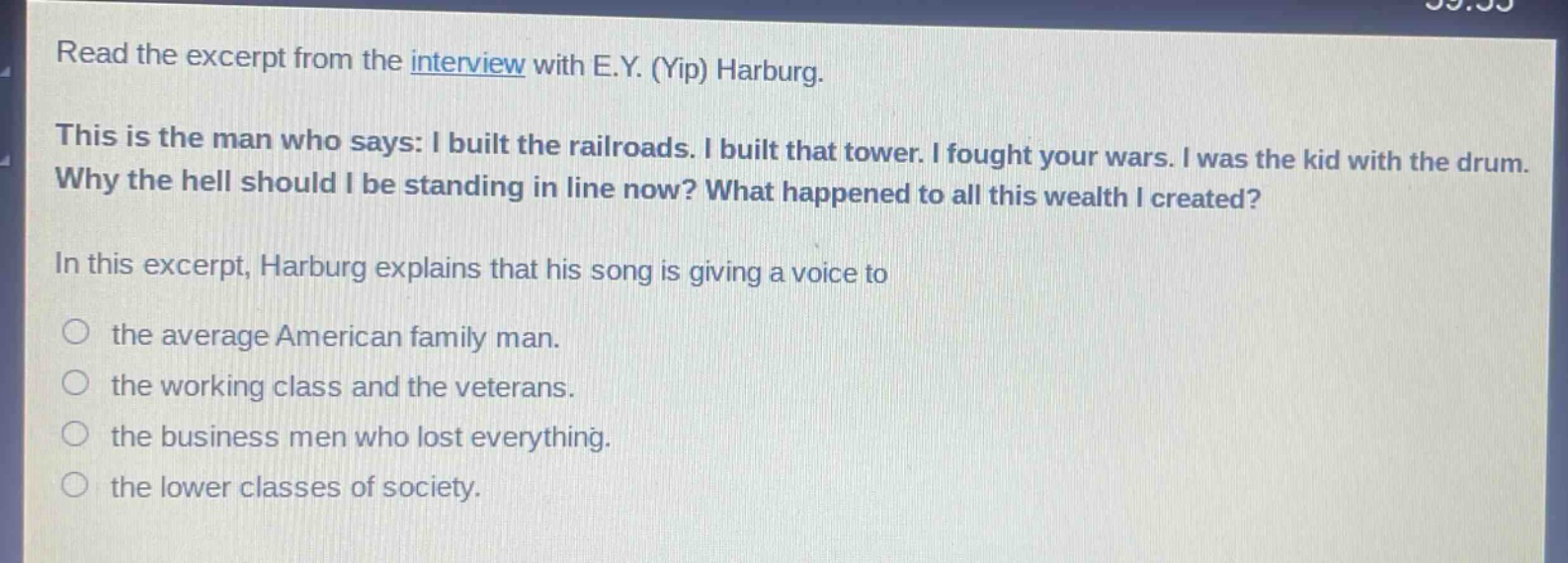 read the excerpt from the interview with e.y. (yip) harburg. this is the man who says: i built the railroads. i built that tower. i fought your wars. i was the kid with the drum. why the hell should i be standing in line now? what happened to all this wealth i created? in this excerpt, harburg explains that his song is giving a voice to the average american family man. the working class and the veterans. the business men who lost everything. the lower classes of society.