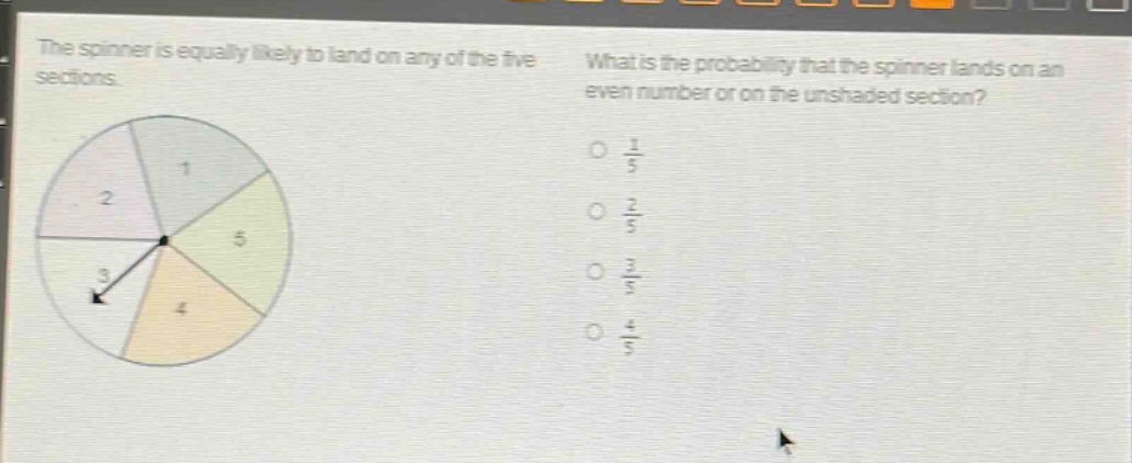 the spinner is equally likely to land on any of the five sections. what is the probability that the spinner lands on an even number or on the unshaded section? 1/5 2/5 3/5 4/5