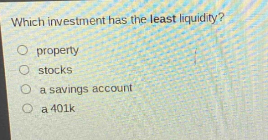 which investment has the least liquidity?\nproperty\nstocks\na savings account\na 401k